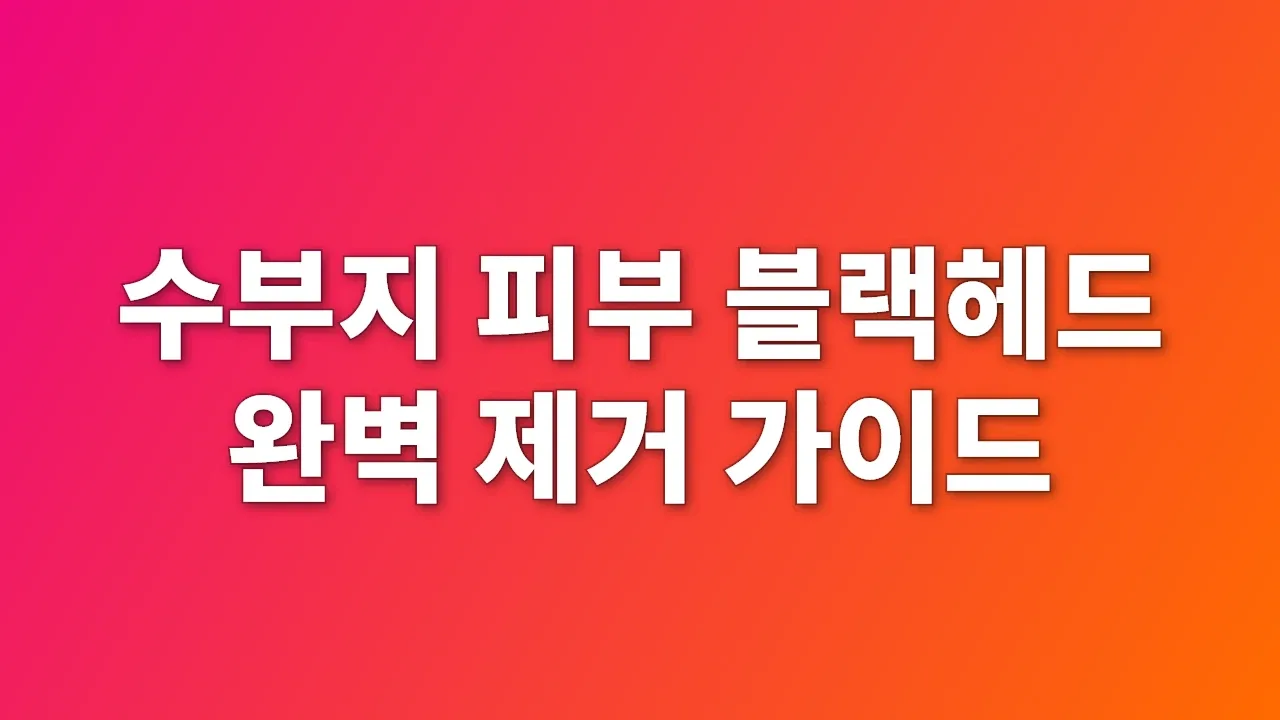 수부지 피부 블랙헤드 완벽 제거 가이드